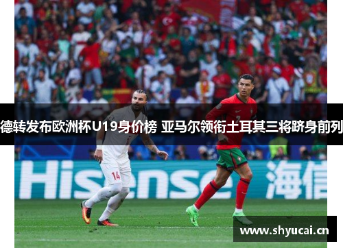 德转发布欧洲杯U19身价榜 亚马尔领衔土耳其三将跻身前列