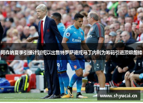 阿森纳夏季引援计划或以出售特罗萨德或马丁内利为筹码引进顶级前锋
