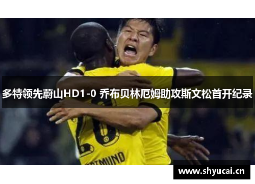 多特领先蔚山HD1-0 乔布贝林厄姆助攻斯文松首开纪录