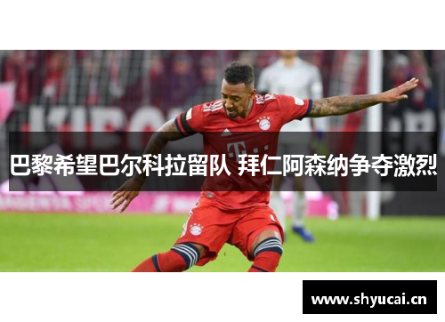 巴黎希望巴尔科拉留队 拜仁阿森纳争夺激烈