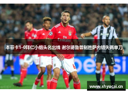本菲卡1-0拜仁小组头名出线 谢尔德鲁普制胜萨内错失两单刀