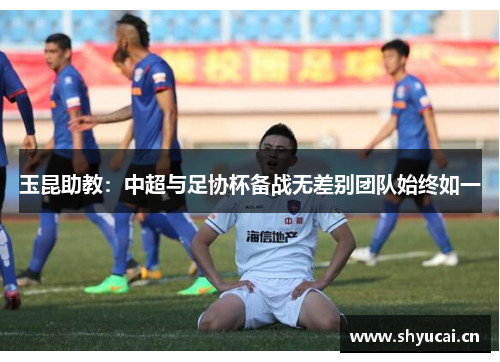 玉昆助教：中超与足协杯备战无差别团队始终如一