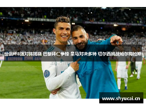 世俱杯8强对阵揭晓 巴黎拜仁争锋 皇马对决多特 切尔西挑战帕尔梅拉斯